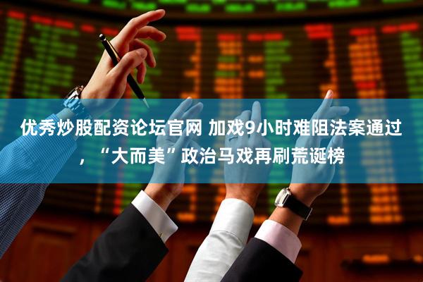 优秀炒股配资论坛官网 加戏9小时难阻法案通过，“大而美”政治马戏再刷荒诞榜