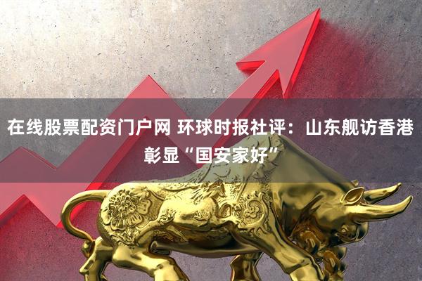 在线股票配资门户网 环球时报社评:山东舰访香港彰显“国安家好”