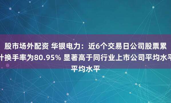 股市场外配资 华银电力：近6个交易日公司股票累计换手率为80.95% 显著高于同行业上市公司平均水平
