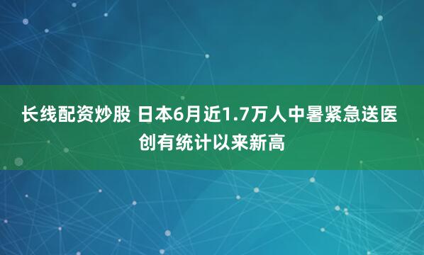 长线配资炒股 日本6月近1.7万人中暑紧急送医 创有统计以来新高
