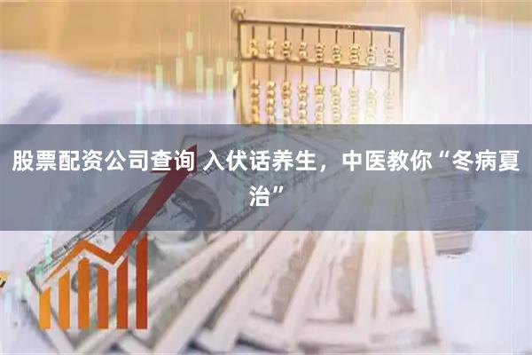 股票配资公司查询 入伏话养生，中医教你“冬病夏治”
