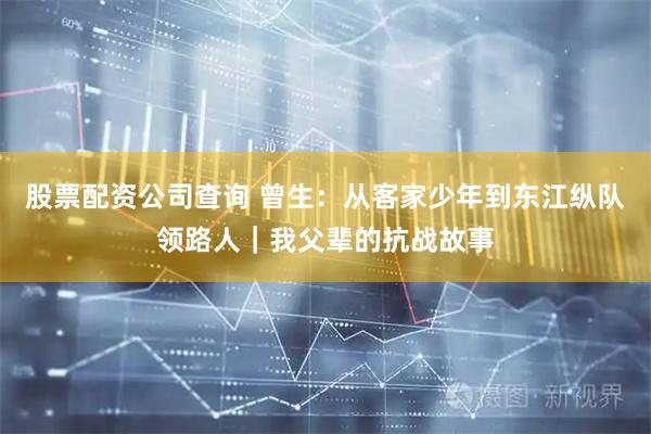 股票配资公司查询 曾生：从客家少年到东江纵队领路人｜我父辈的抗战故事