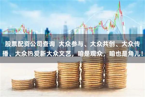 股票配资公司查询  大众参与、大众共创、大众传播、大众热爱新大众文艺，咱是观众，咱也是角儿！