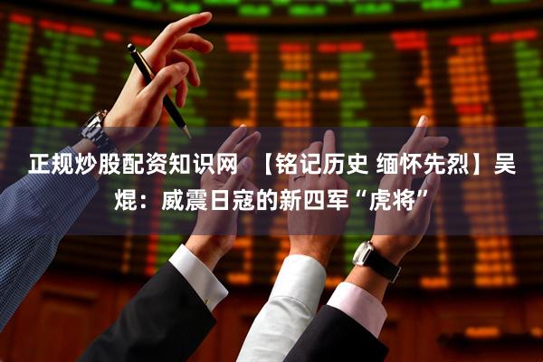 正规炒股配资知识网  【铭记历史 缅怀先烈】吴焜：威震日寇的新四军“虎将”