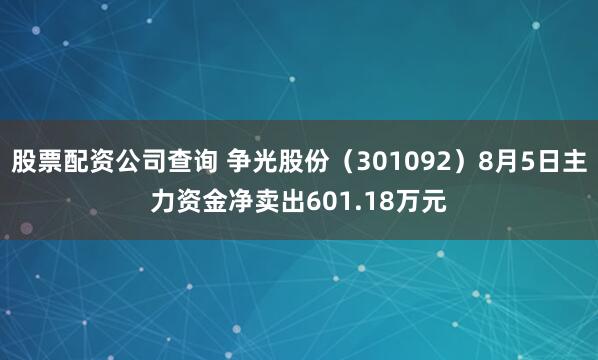 股票配资公司查询 争光股份（301092）8月5日主力资金净卖出601.18万元