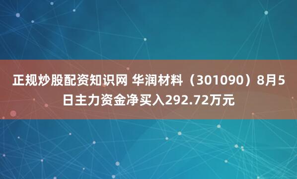 正规炒股配资知识网 华润材料（301090）8月5日主力资金净买入292.72万元