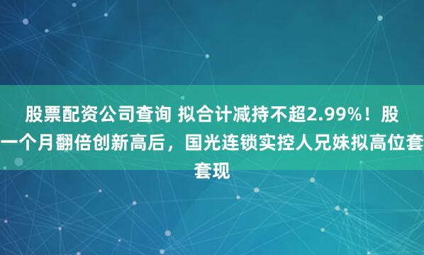 股票配资公司查询 拟合计减持不超2.99%！股价一个月翻倍创新高后，国光连锁实控人兄妹拟高位套现