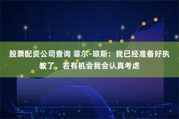 股票配资公司查询 菲尔-琼斯：我已经准备好执教了，若有机会我会认真考虑