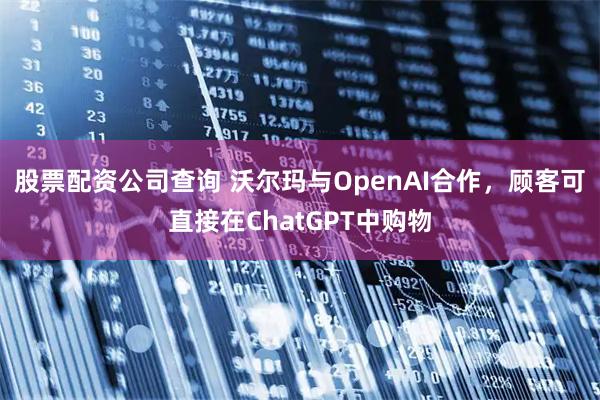 股票配资公司查询 沃尔玛与OpenAI合作，顾客可直接在ChatGPT中购物