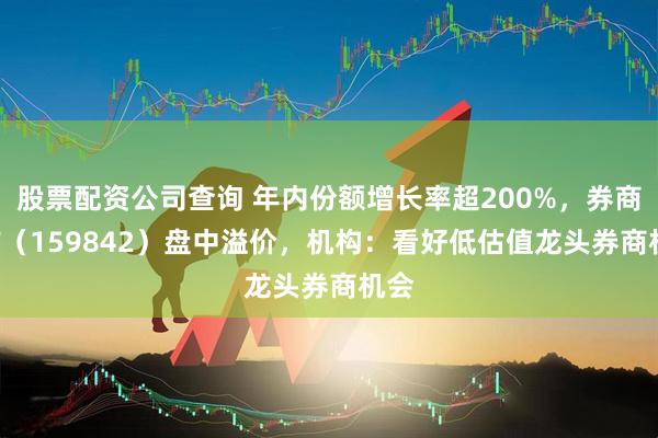 股票配资公司查询 年内份额增长率超200%，券商ETF（159842）盘中溢价，机构：看好低估值龙头券商机会