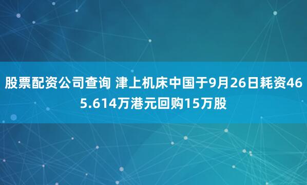 股票配资公司查询 津上机床中国于9月26日耗资465.614万港元回购15万股