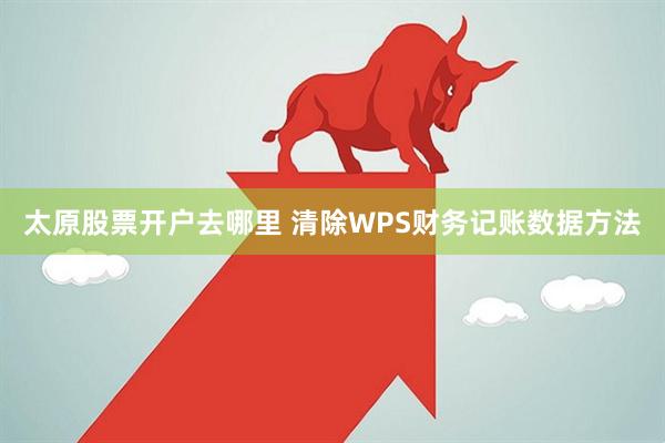 太原股票开户去哪里 清除WPS财务记账数据方法