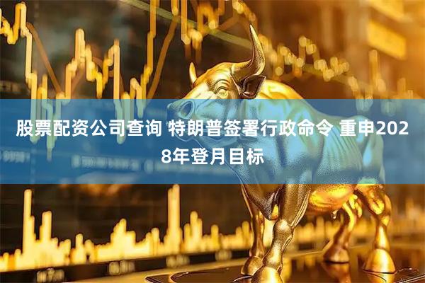 股票配资公司查询 特朗普签署行政命令 重申2028年登月目标