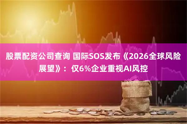股票配资公司查询 国际SOS发布《2026全球风险展望》：仅6%企业重视AI风控