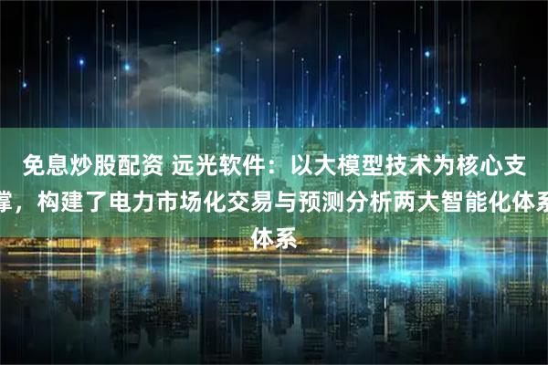 免息炒股配资 远光软件：以大模型技术为核心支撑，构建了电力市场化交易与预测分析两大智能化体系