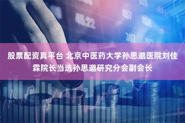 股票配资真平台 北京中医药大学孙思邈医院刘佳霖院长当选孙思邈研究分会副会长