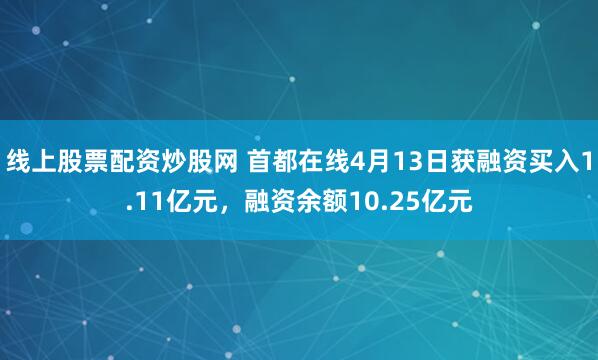 线上股票配资炒股网 首都在线4月13日获融资买入1.11亿元，融资余额10.25亿元
