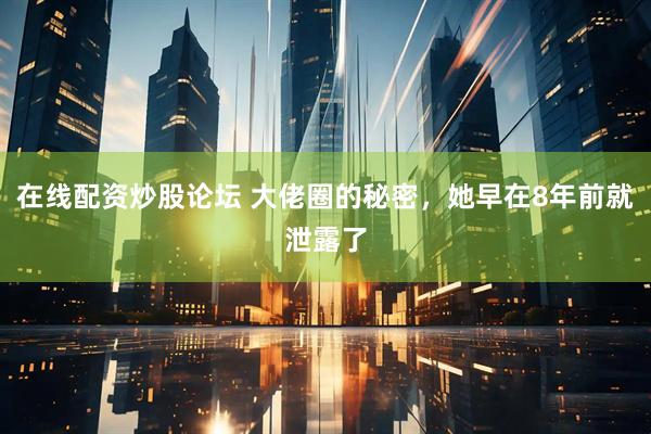 在线配资炒股论坛 大佬圈的秘密，她早在8年前就泄露了