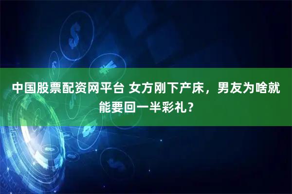 中国股票配资网平台 女方刚下产床，男友为啥就能要回一半彩礼？