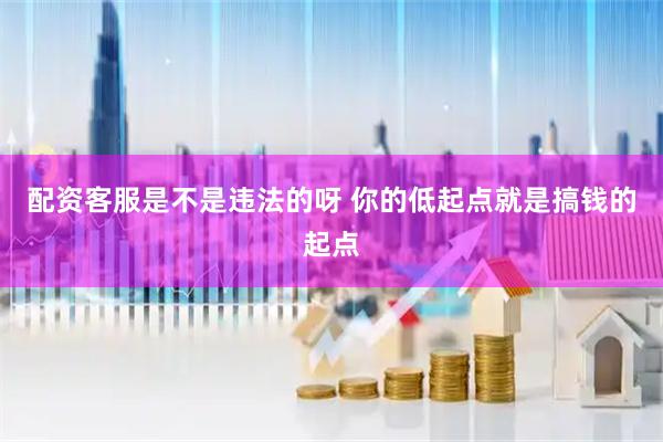 配资客服是不是违法的呀 你的低起点就是搞钱的起点