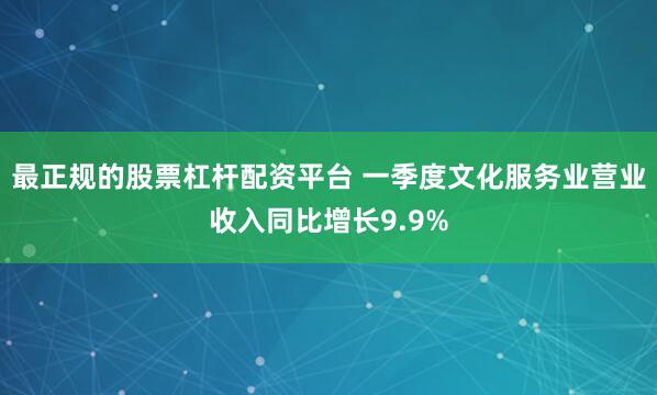 最正规的股票杠杆配资平台 一季度文化服务业营业收入同比增长9.9%