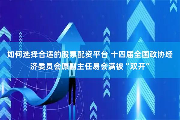 如何选择合适的股票配资平台 十四届全国政协经济委员会原副主任易会满被“双开”